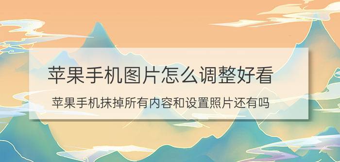 苹果手机图片怎么调整好看 苹果手机抹掉所有内容和设置照片还有吗？